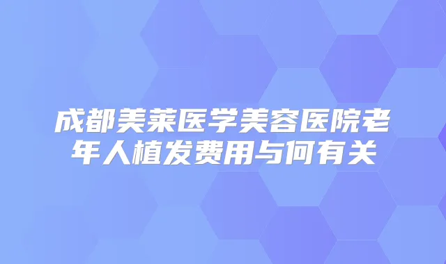 成都美莱医学美容医院老年人植发费用与何有关