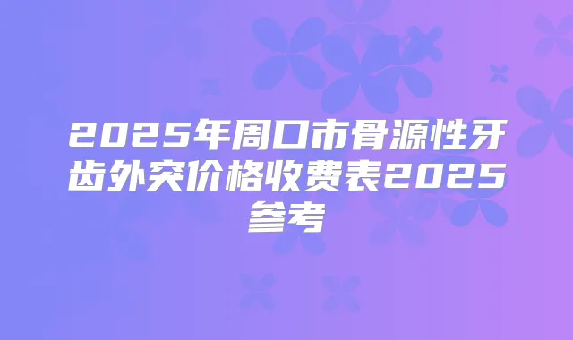 2025年周口市骨源性牙齿外突价格收费表2025参考