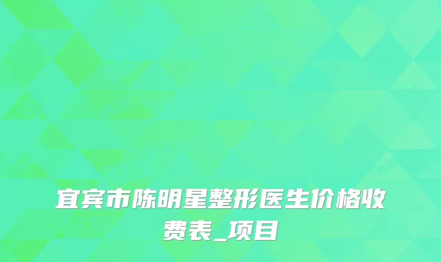 宜宾市陈明星整形医生价格收费表_项目
