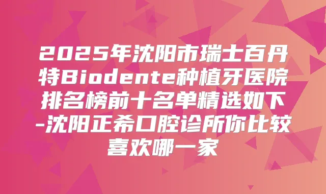 2025年沈阳市瑞士百丹特Biodente种植牙医院排名榜前十名单精选如下-沈阳正希口腔诊所你比较喜欢哪一家