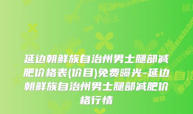 延边朝鲜族自治州男士腿部减肥价格表(价目)免费曝光-延边朝鲜族自治州男士腿部减肥价格行情