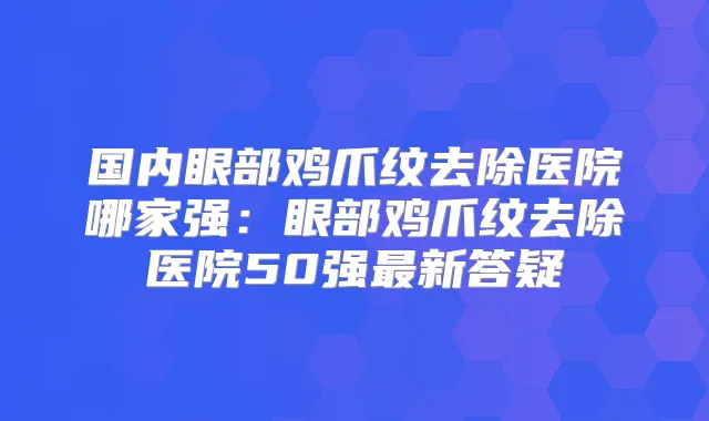 国内眼部鸡爪纹去除医院哪家强：眼部鸡爪纹去除医院50强新答疑