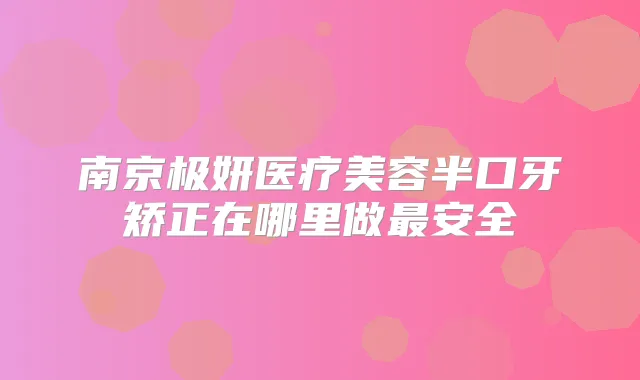 南京极妍医疗美容半口牙矫正在哪里做安全