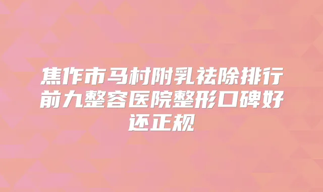 焦作市马村附乳祛除排行前九整容医院整形口碑好还正规