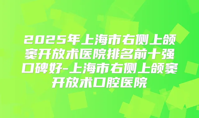 2025年上海市右侧上颌窦开放术医院排名前十强口碑好-上海市右侧上颌窦开放术口腔医院