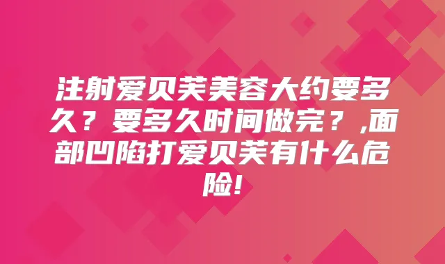 注射爱贝芙美容大约要多久?要多久时间做完?,面部凹陷打爱贝芙有什么危险!