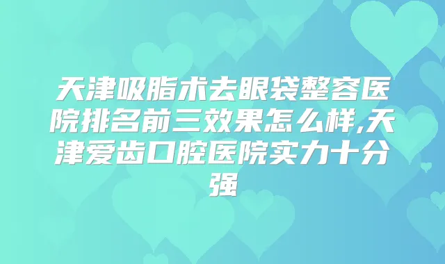 天津吸脂术去眼袋整容医院排名前三效果怎么样,天津爱齿口腔医院实力十分强