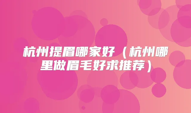 杭州提眉哪家好(杭州哪里做眉毛好求推荐)