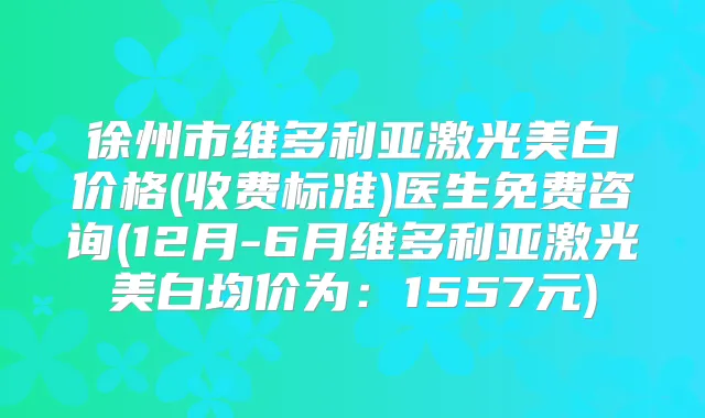 徐州市维多利亚激光美白价格(收费标准)医生免费咨询(12月-6月维多利亚激光美白均价为:1557元)