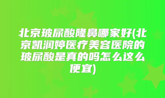 北京玻尿酸隆鼻哪家好(北京凯润婷医疗美容医院的玻尿酸是真的吗怎么这么便宜)