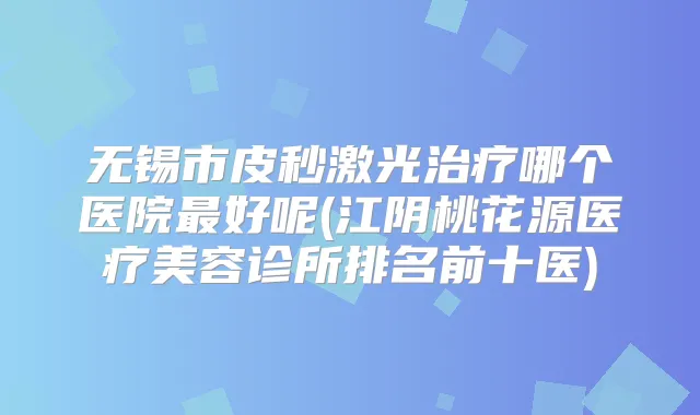 无锡市皮秒激光哪个医院好呢(江阴桃花源医疗美容诊所排名前十医)