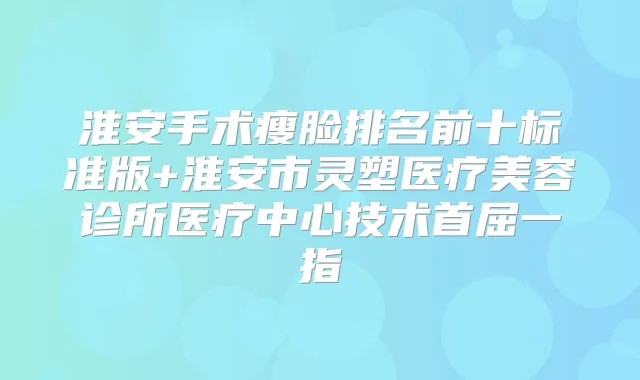 淮安手术瘦脸排名前十标准版+淮安市灵塑医疗美容诊所医疗中心技术首屈一指