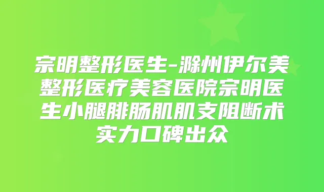 宗明整形医生-滁州伊尔美整形医疗美容医院宗明医生小腿腓肠肌肌支阻断术实力口碑出众