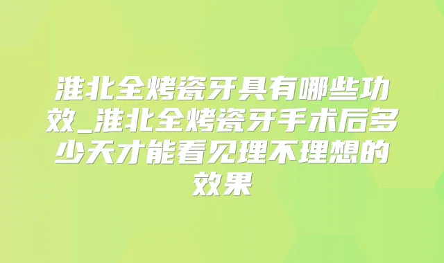 淮北全烤瓷牙具有哪些功效_淮北全烤瓷牙手术后多少天才能看见理不理想的效果