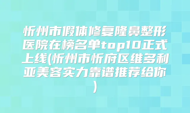忻州市假体修复隆鼻整形医院在榜名单top10正式上线(忻州市忻府区维多利亚美容实力靠谱推荐给你)