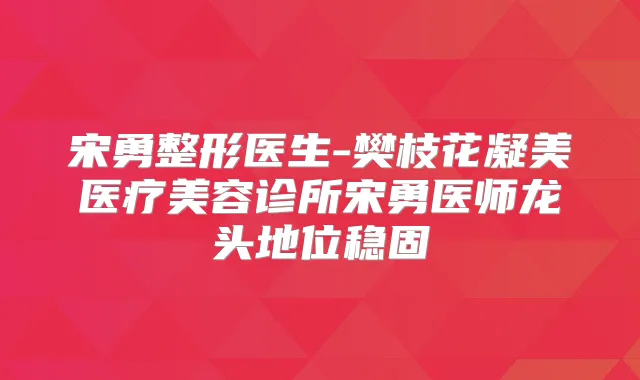 宋勇整形医生-樊枝花凝美医疗美容诊所宋勇医师龙头地位稳固