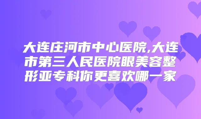 大连庄河市中心医院,大连市第三人民医院眼美容整形亚专科你更喜欢哪一家