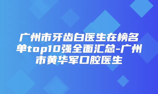 广州市牙齿白医生在榜名单top10强全面汇总-广州市黄华军口腔医生
