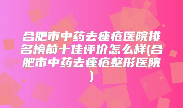 合肥市中药去痤疮医院排名榜前十佳评价怎么样(合肥市中药去痤疮整形医院)
