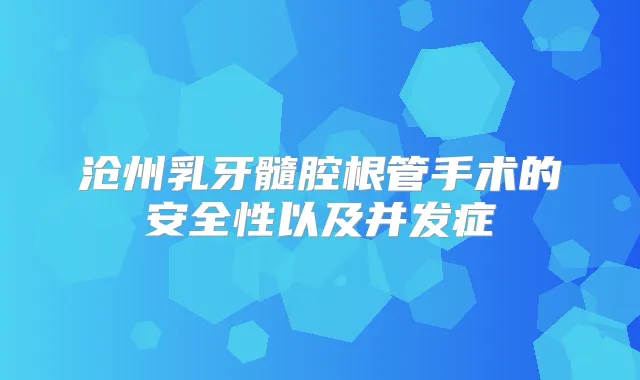 沧州乳牙髓腔根管手术的安全性以及并发症