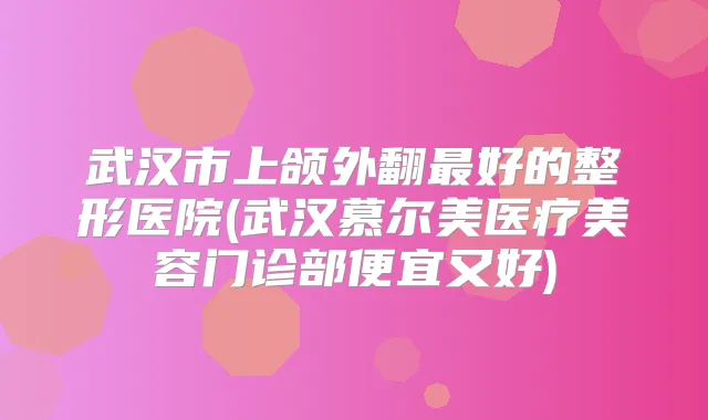 武汉市上颌外翻好的整形医院(武汉慕尔美医疗美容门诊部便宜又好)