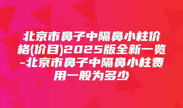 北京市鼻子中隔鼻小柱价格(价目)2025版全新一览-北京市鼻子中隔鼻小柱费用一般为多少