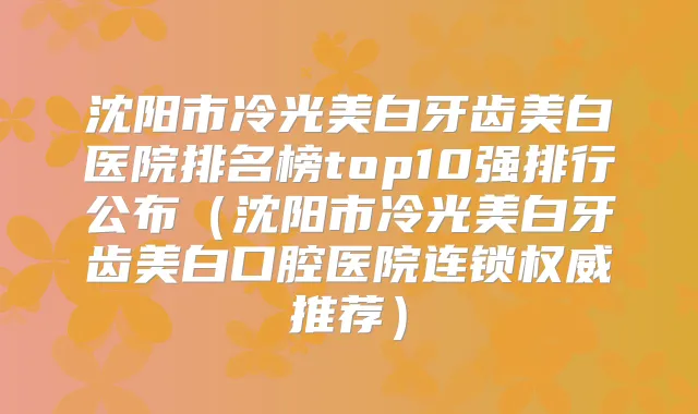 沈阳市冷光美白牙齿美白医院排名榜top10强排行公布（沈阳市冷光美白牙齿美白口腔医院连锁推荐）