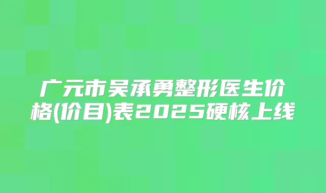 广元市吴承勇整形医生价格(价目)表2025硬核上线
