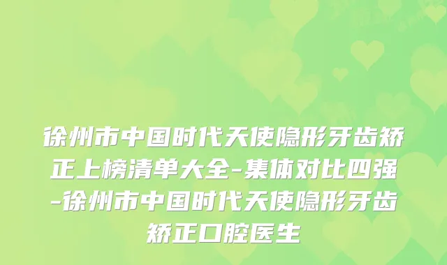 徐州市中国时代天使隐形牙齿矫正上榜清单大全-集体对比四强-徐州市中国时代天使隐形牙齿矫正口腔医生