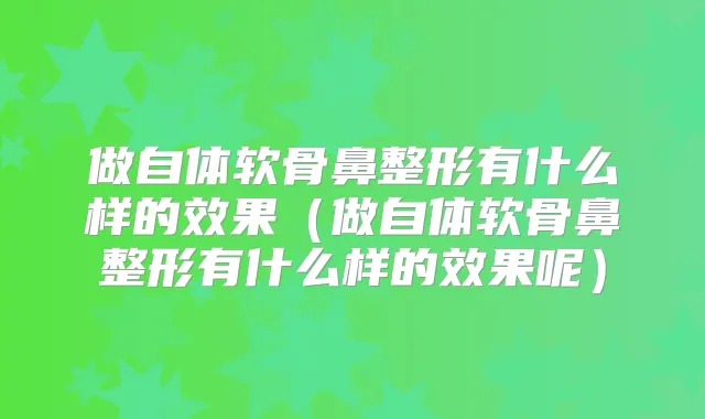做自体软骨鼻整形有什么样的效果(做自体软骨鼻整形有什么样的效果呢)