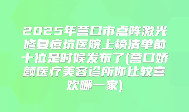 2025年营口市点阵激光修复痘坑医院上榜清单前十位是时候发布了(营口娇颜医疗美容诊所你比较喜欢哪一家)