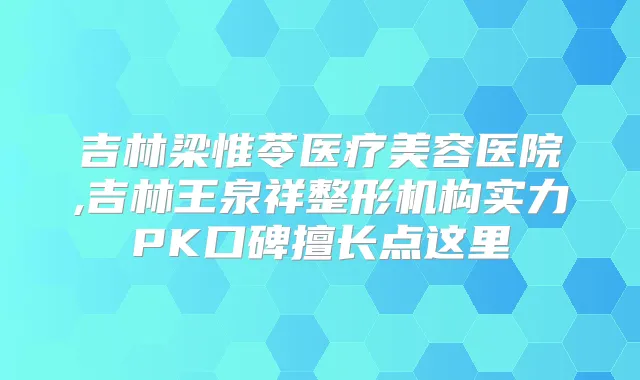 吉林梁惟苓医疗美容医院,吉林王泉祥整形机构实力PK口碑擅长点这里