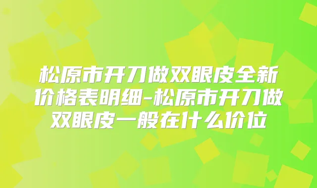 松原市开刀做双眼皮全新价格表明细-松原市开刀做双眼皮一般在什么价位
