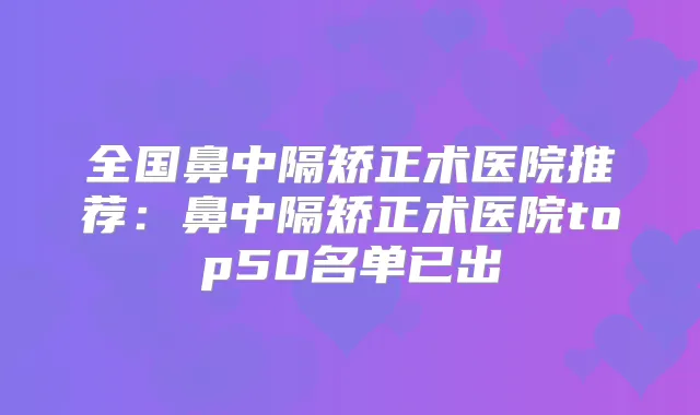 全国鼻中隔矫正术医院推荐：鼻中隔矫正术医院top50名单已出