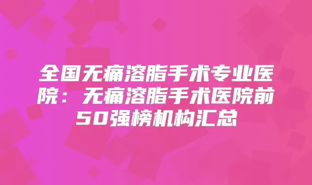 全国溶脂手术专业医院：溶脂手术医院前50强榜机构汇总