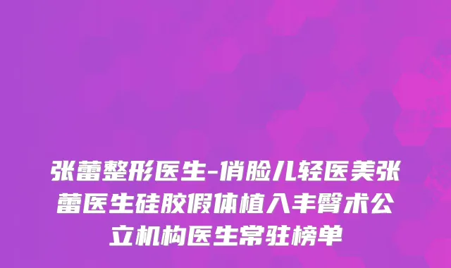 张蕾整形医生-俏脸儿轻医美张蕾医生硅胶假体植入丰臀术公立机构医生常驻榜单