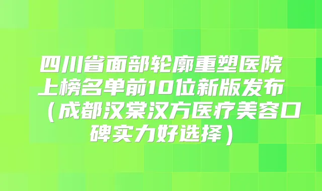 title="四川省面部轮廓重塑医院上榜名单前10位新版发布（成都汉棠汉方医疗美容口碑实力好选择）"