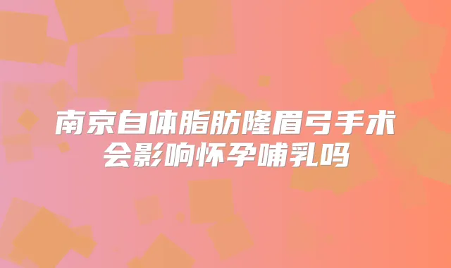 南京自体脂肪隆眉弓手术会影响怀孕哺乳吗