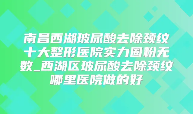 南昌西湖玻尿酸去除颈纹十大整形医院实力圈粉无数_西湖区玻尿酸去除颈纹哪里医院做的好