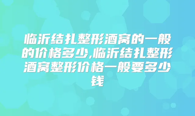 临沂结扎整形酒窝的一般的价格多少,临沂结扎整形酒窝整形价格一般要多少钱