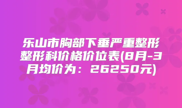 乐山市胸部下垂严重整形整形科价格价位表(8月-3月均价为:26250元)