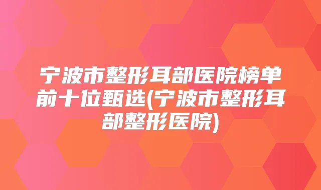 宁波市整形耳部医院榜单前十位甄选(宁波市整形耳部整形医院)