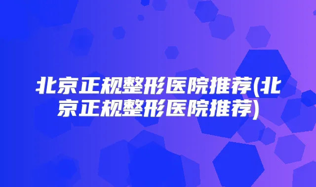 北京正规整形医院推荐(北京正规整形医院推荐)