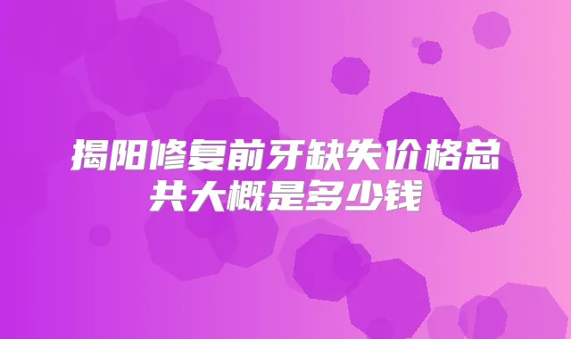 揭阳修复前牙缺失价格总共大概是多少钱