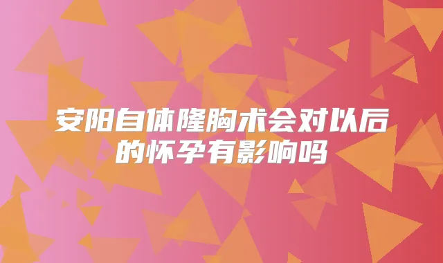 安阳自体隆胸术会对以后的怀孕有影响吗