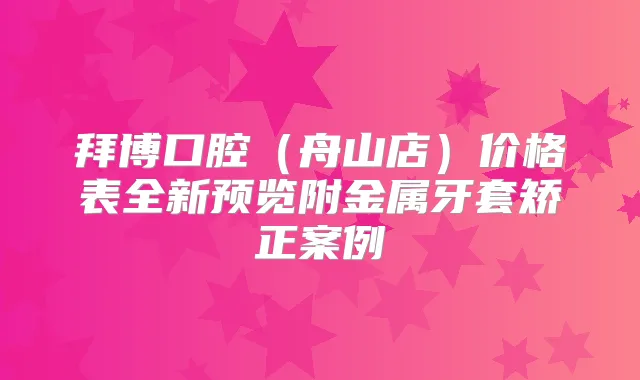 拜博口腔（舟山店）价格表全新预览附金属牙套矫正案例