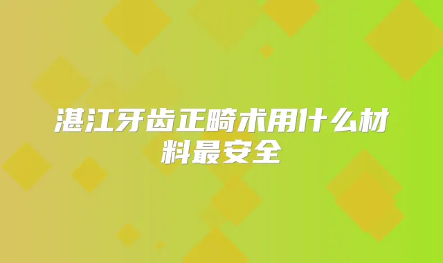湛江牙齿正畸术用什么材料安全