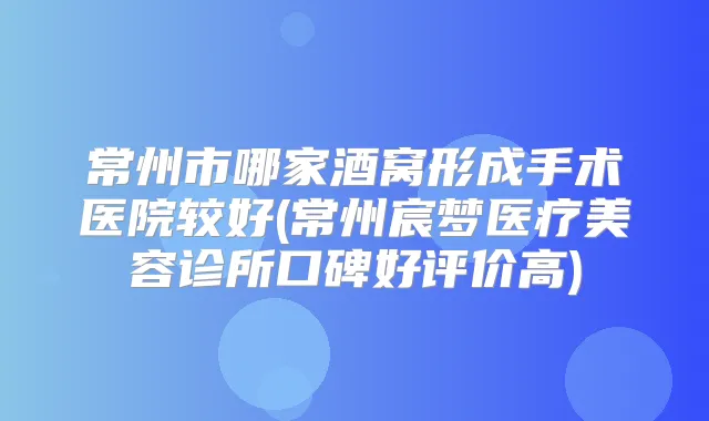 常州市哪家酒窝形成手术医院较好(常州宸梦医疗美容诊所口碑好评价高)