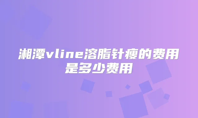 湘潭vline溶脂针瘦的费用是多少费用