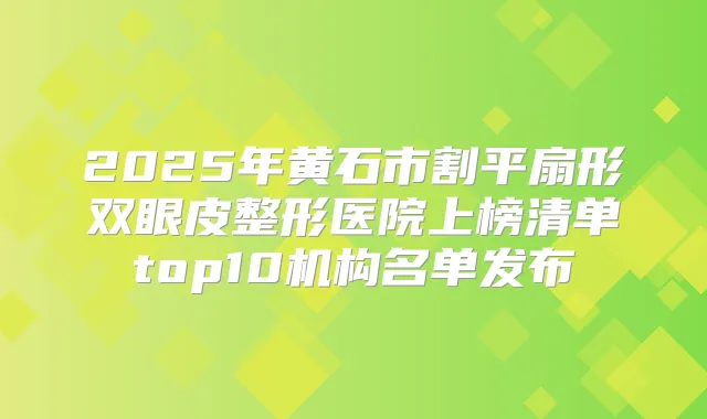 2025年黄石市割平扇形双眼皮整形医院上榜清单top10机构名单发布